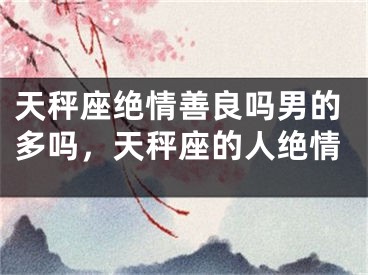 天秤座绝情善良吗男的多吗，天秤座的人绝情