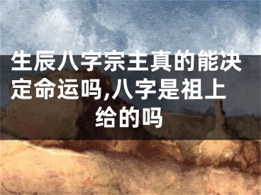 生辰八字宗主真的能决定命运吗,八字是祖上给的吗