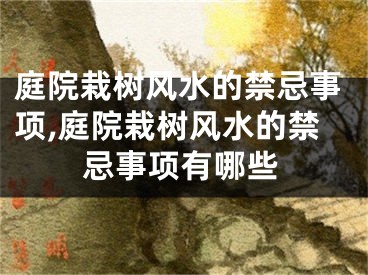 庭院栽树风水的禁忌事项,庭院栽树风水的禁忌事项有哪些