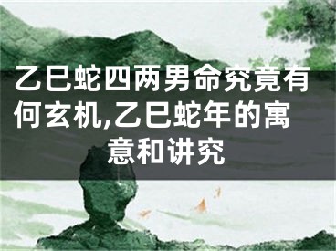 乙巳蛇四两男命究竟有何玄机,乙巳蛇年的寓意和讲究