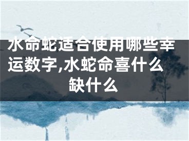 水命蛇适合使用哪些幸运数字,水蛇命喜什么缺什么
