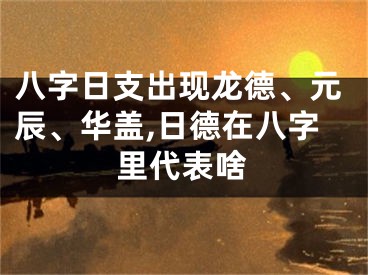八字日支出现龙德、元辰、华盖,日德在八字里代表啥