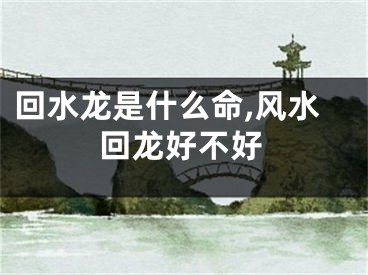 回水龙是什么命,风水回龙好不好