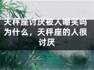 天秤座讨厌被人嘲笑吗为什么，天秤座的人很讨厌