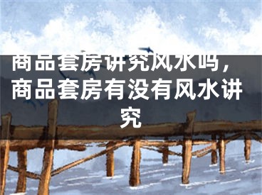 商品套房讲究风水吗，商品套房有没有风水讲究