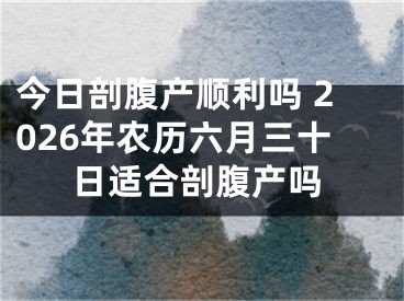 今日剖腹产顺利吗 2026年农历六月三十日适合剖腹产吗