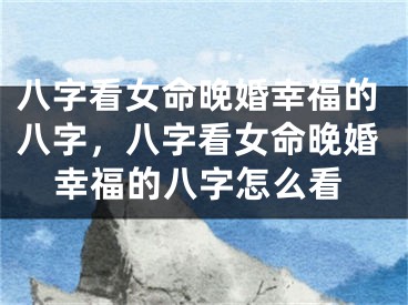 八字看女命晚婚幸福的八字，八字看女命晚婚幸福的八字怎么看