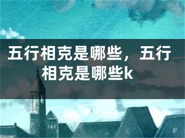 五行相克是哪些，五行相克是哪些k