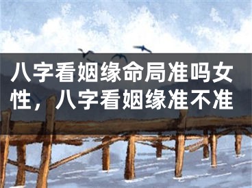八字看姻缘命局准吗女性，八字看姻缘准不准