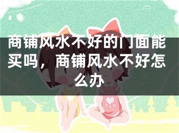 商铺风水不好的门面能买吗,商铺风水不好怎么办