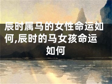 辰时属马的女性命运如何,辰时的马女孩命运如何