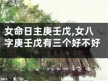 女命日主庚壬戊,女八字庚壬戊有三个好不好