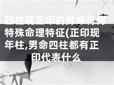 四柱现正印的男命有何特殊命理特征(正印现年柱,男命四柱都有正印代表什么