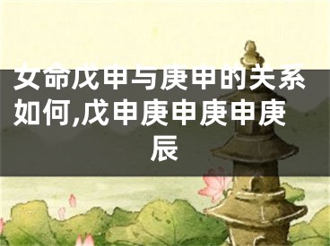 女命戊申与庚申的关系如何,戊申庚申庚申庚辰