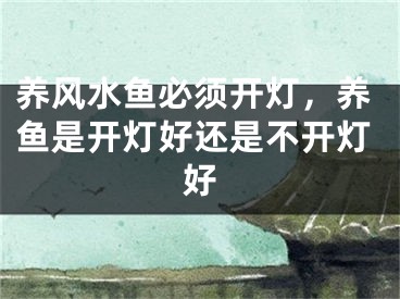 养风水鱼必须开灯，养鱼是开灯好还是不开灯好