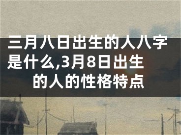 三月八日出生的人八字是什么,3月8日出生的人的性格特点
