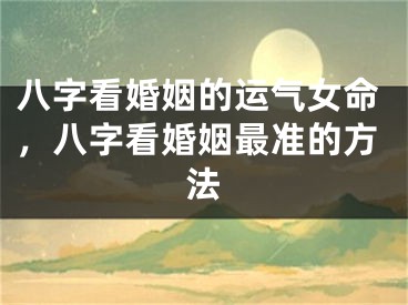 八字看婚姻的运气女命,八字看婚姻最准的方法