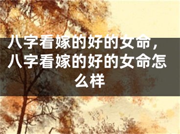 八字看嫁的好的女命，八字看嫁的好的女命怎么样