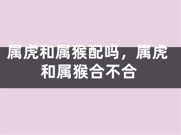 属虎和属猴配吗，属虎和属猴合不合