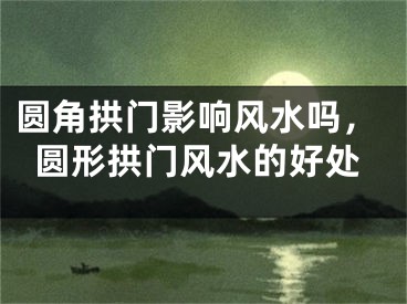 圆角拱门影响风水吗，圆形拱门风水的好处