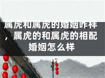 属虎和属虎的婚姻咋样，属虎的和属虎的相配婚姻怎么样