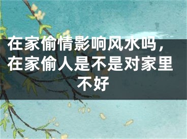 在家偷情影响风水吗，在家偷人是不是对家里不好