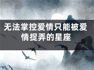 无法掌控爱情只能被爱情捉弄的星座
