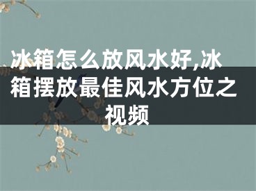 冰箱怎么放风水好,冰箱摆放最佳风水方位之视频