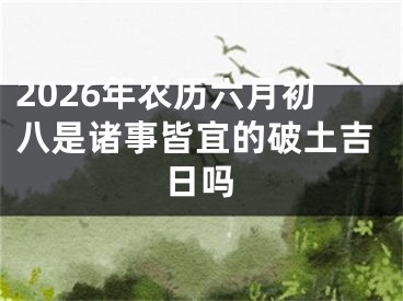 2026年农历六月初八是诸事皆宜的破土吉日吗