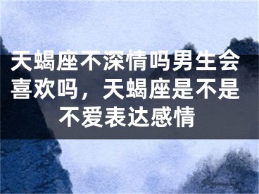 天蝎座不深情吗男生会喜欢吗，天蝎座是不是不爱表达感情