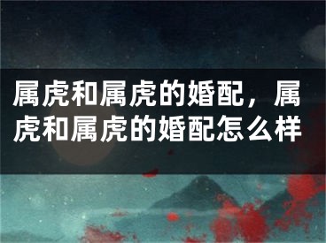 属虎和属虎的婚配，属虎和属虎的婚配怎么样
