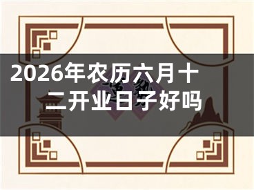 2026年农历六月十二开业日子好吗