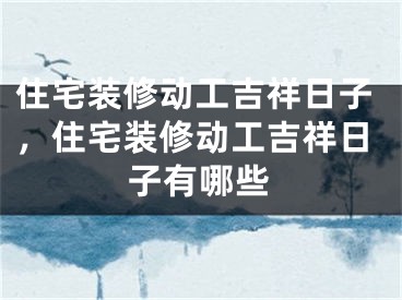 住宅装修动工吉祥日子，住宅装修动工吉祥日子有哪些