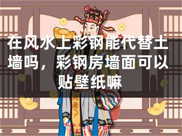 在风水上彩钢能代替土墙吗，彩钢房墙面可以贴壁纸嘛