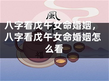 八字看戊午女命婚姻，八字看戊午女命婚姻怎么看