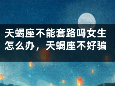 天蝎座不能套路吗女生怎么办,天蝎座不好骗