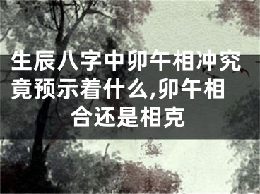 生辰八字中卯午相冲究竟预示着什么,卯午相合还是相克