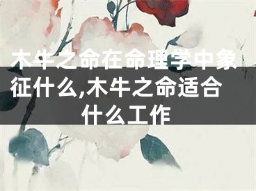 木牛之命在命理学中象征什么,木牛之命适合什么工作
