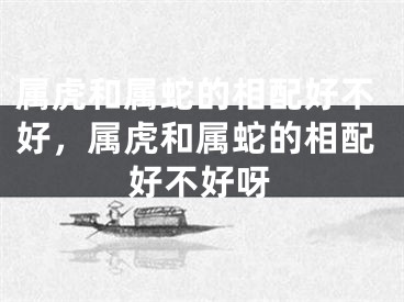 属虎和属蛇的相配好不好，属虎和属蛇的相配好不好呀