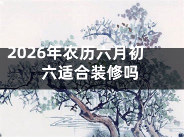 2026年农历六月初六适合装修吗