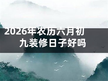 2026年农历六月初九装修日子好吗
