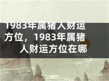 1983年属猪人财运方位，1983年属猪人财运方位在哪