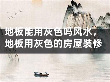 地板能用灰色吗风水，地板用灰色的房屋装修