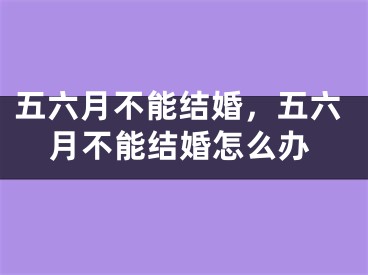 五六月不能结婚，五六月不能结婚怎么办