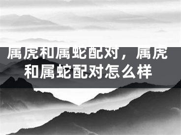 属虎和属蛇配对，属虎和属蛇配对怎么样