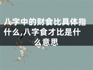 八字中的财食比具体指什么,八字食才比是什么意思