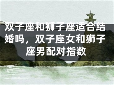 双子座和狮子座适合结婚吗，双子座女和狮子座男配对指数