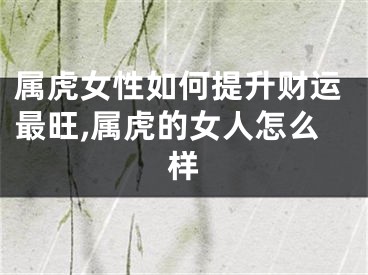 属虎女性如何提升财运最旺,属虎的女人怎么样