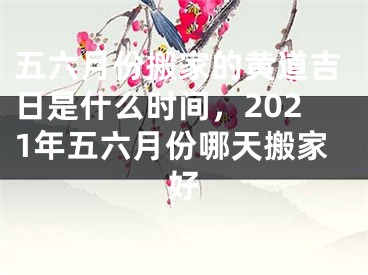 五六月份搬家的黄道吉日是什么时间，2021年五六月份哪天搬家好
