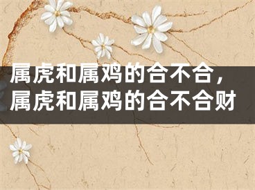 属虎和属鸡的合不合，属虎和属鸡的合不合财